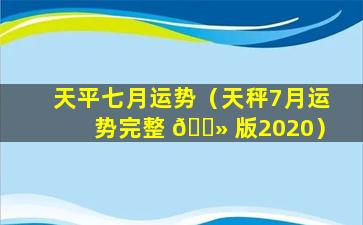 天平七月运势（天秤7月运势完整 🌻 版2020）